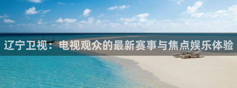 蜘蛛体育可可：辽宁卫视：电视观众的最新赛事与焦点娱乐体验