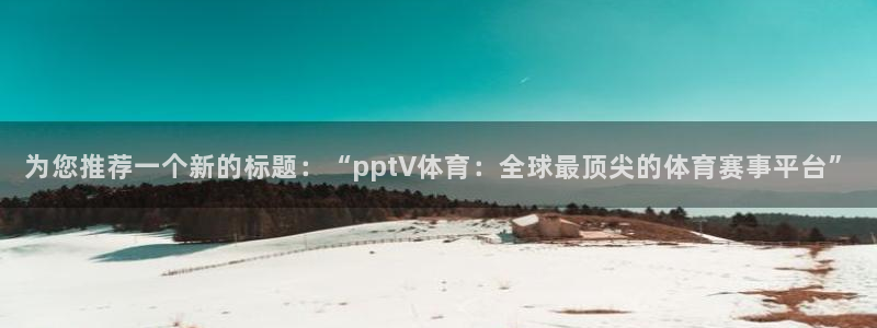nba在线直播免费观看直播蜘蛛直播：为您推荐一个新的标题：“pptV体育：全球最顶尖的体育赛事平台”