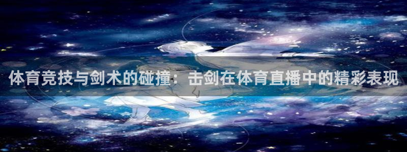 蜘蛛体育nba：体育竞技与剑术的碰撞：击剑在体育直播中的精彩表现
